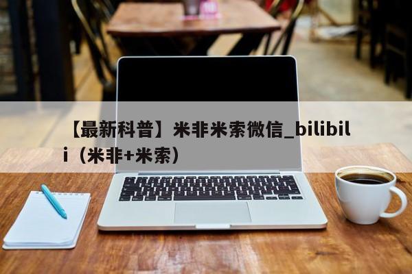 【最新科普】米非米索微信_bilibili（米非+米索）