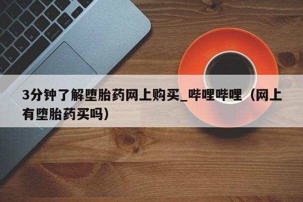 3分钟了解堕胎药网上购买_哔哩哔哩（网上有堕胎药买吗）