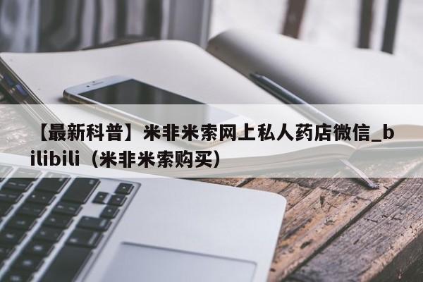 【最新科普】米非米索网上私人药店微信_bilibili（米非米索购买）