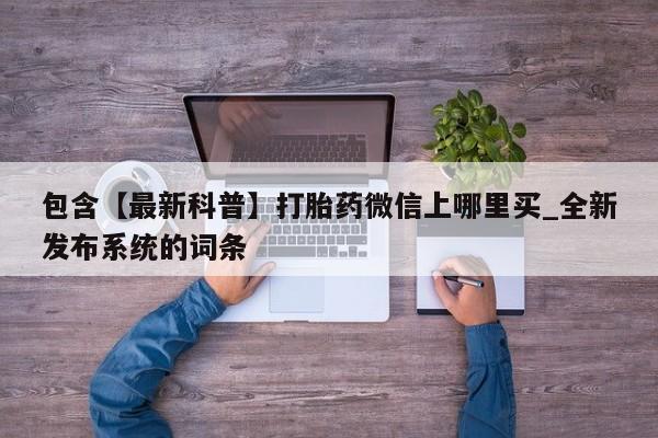 包含【最新科普】打胎药微信上哪里买_全新发布系统的词条