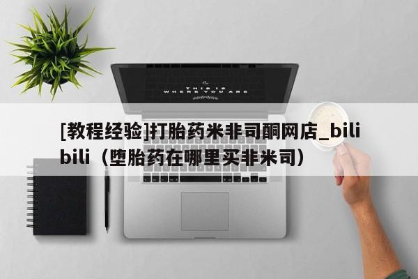 [教程经验]打胎药米非司酮网店_bilibili（堕胎药在哪里买非米司）