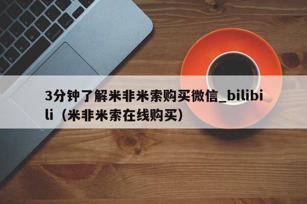 3分钟了解米非米索购买微信_bilibili（米非米索在线购买）