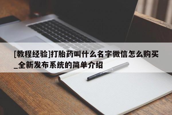 [教程经验]打胎药叫什么名字微信怎么购买_全新发布系统的简单介绍