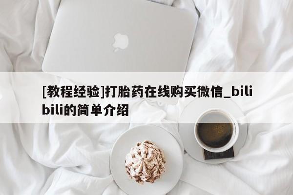 [教程经验]打胎药在线购买微信_bilibili的简单介绍
