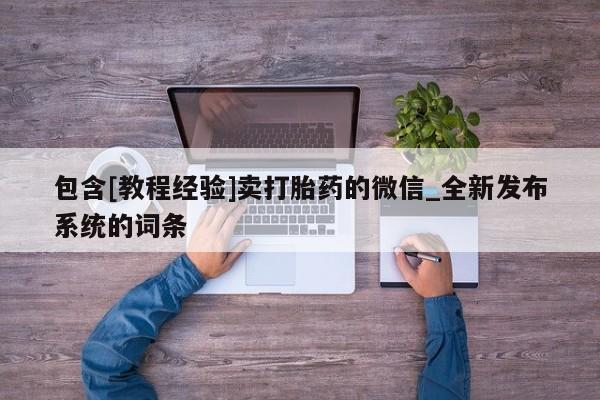 包含[教程经验]卖打胎药的微信_全新发布系统的词条