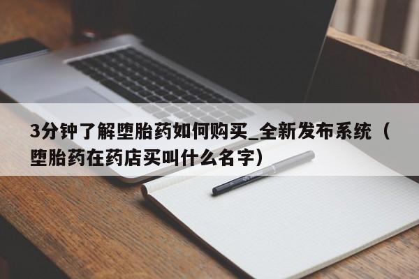 3分钟了解堕胎药如何购买_全新发布系统（堕胎药在药店买叫什么名字）
