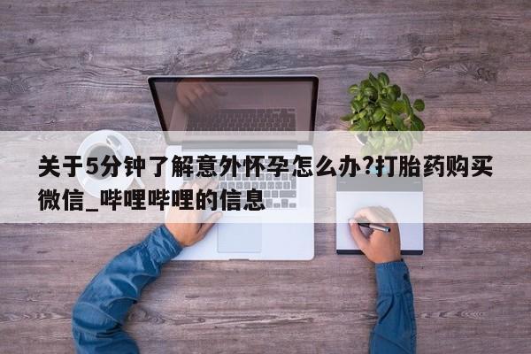 关于5分钟了解意外怀孕怎么办?打胎药购买微信_哔哩哔哩的信息