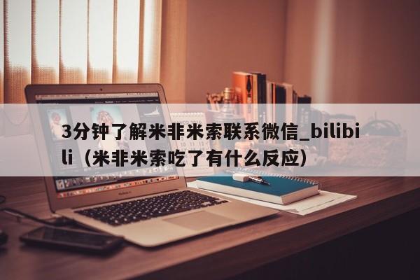 3分钟了解米非米索联系微信_bilibili（米非米索吃了有什么反应）