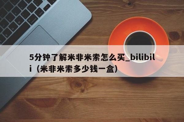 5分钟了解米非米索怎么买_bilibili（米非米索多少钱一盒）