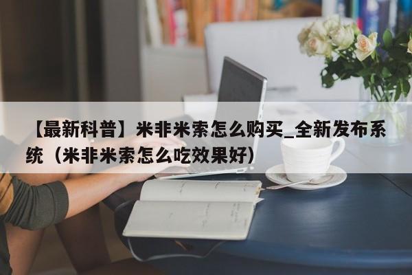 【最新科普】米非米索怎么购买_全新发布系统（米非米索怎么吃效果好）