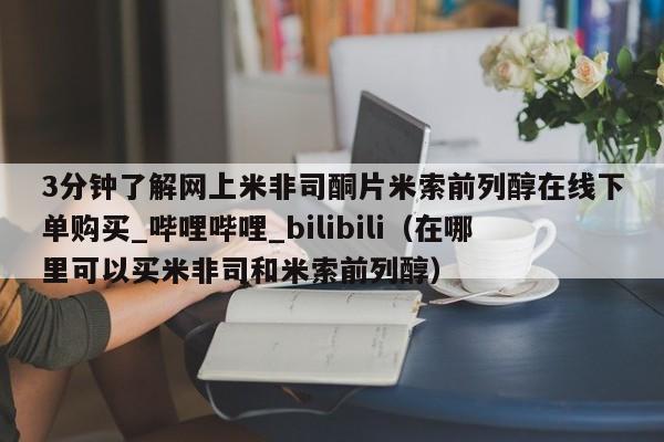 3分钟了解网上米非司酮片米索前列醇在线下单购买_哔哩哔哩_bilibili（在哪里可以买米非司和米索前列醇）