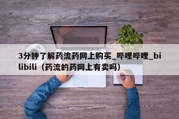 3分钟了解药流药网上购买_哔哩哔哩_bilibili（药流的药网上有卖吗）
