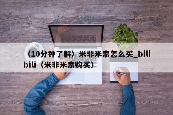 （10分钟了解）米非米索怎么买_bilibili（米非米索购买）