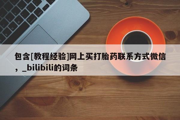 包含[教程经验]网上买打胎药联系方式微信，_bilibili的词条