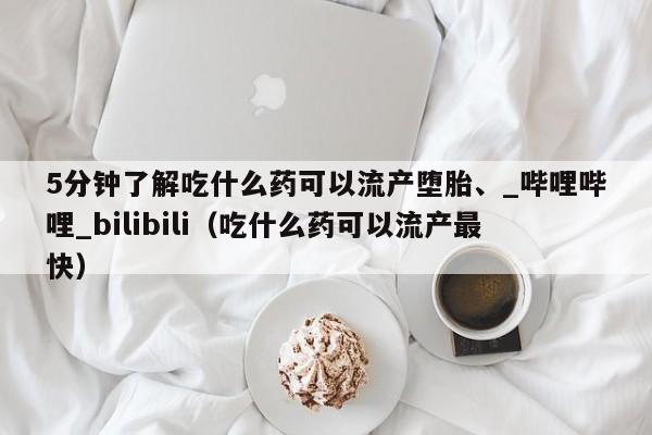 5分钟了解吃什么药可以流产堕胎、_哔哩哔哩_bilibili（吃什么药可以流产最快）
