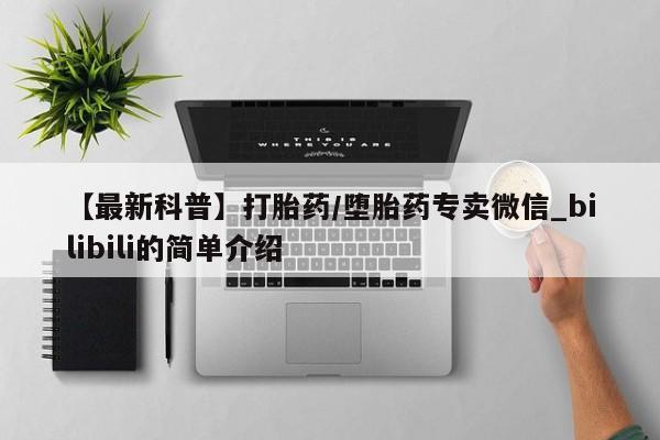 【最新科普】打胎药/堕胎药专卖微信_bilibili的简单介绍
