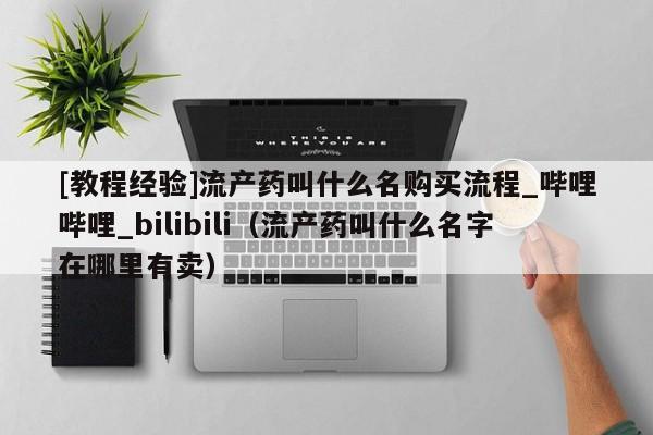 [教程经验]流产药叫什么名购买流程_哔哩哔哩_bilibili（流产药叫什么名字在哪里有卖）