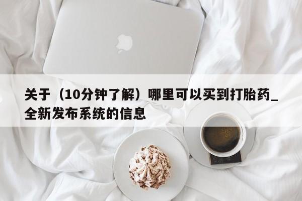 关于（10分钟了解）哪里可以买到打胎药_全新发布系统的信息