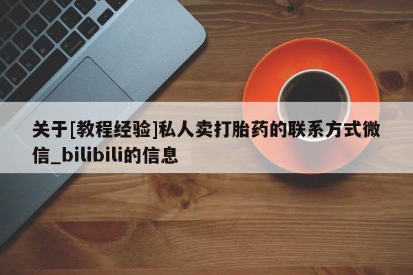 关于[教程经验]私人卖打胎药的联系方式微信_bilibili的信息