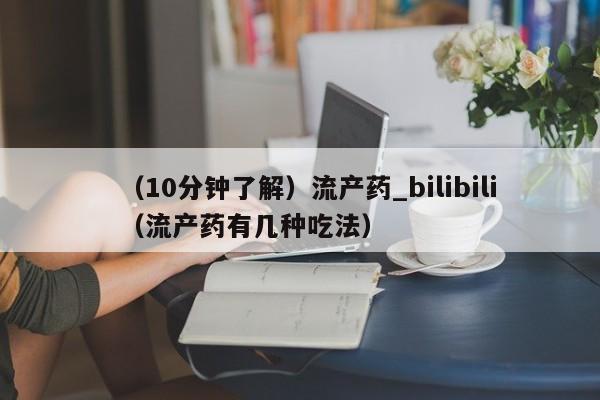（10分钟了解）流产药_bilibili（流产药有几种吃法）