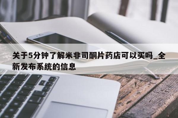关于5分钟了解米非司酮片药店可以买吗_全新发布系统的信息