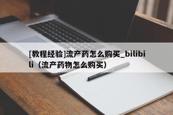 [教程经验]流产药怎么购买_bilibili（流产药物怎么购买）