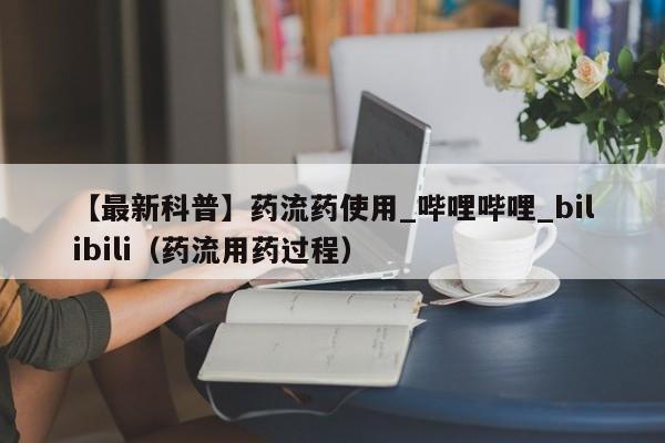 【最新科普】药流药使用_哔哩哔哩_bilibili（药流用药过程）