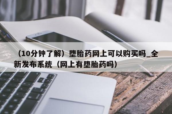 （10分钟了解）堕胎药网上可以购买吗_全新发布系统（网上有堕胎药吗）