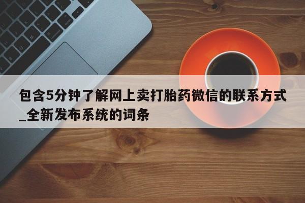 包含5分钟了解网上卖打胎药微信的联系方式_全新发布系统的词条