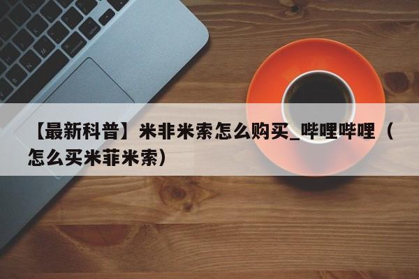 【最新科普】米非米索怎么购买_哔哩哔哩（怎么买米菲米索）