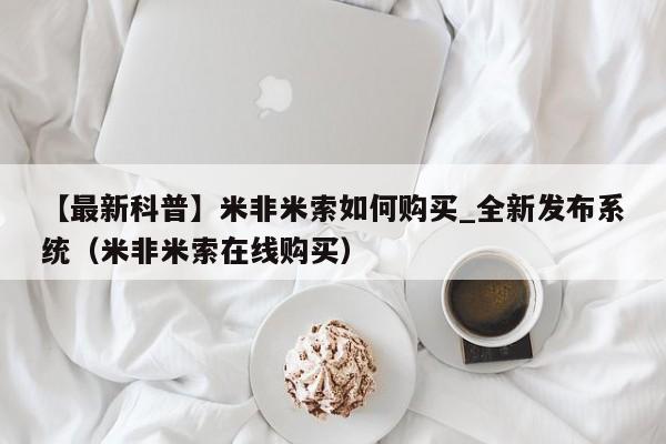 【最新科普】米非米索如何购买_全新发布系统（米非米索在线购买）