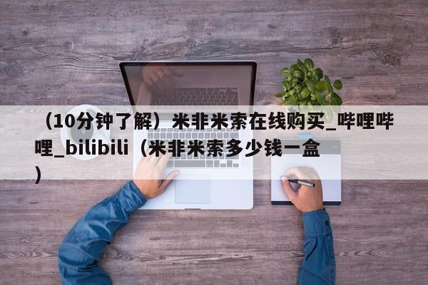 （10分钟了解）米非米索在线购买_哔哩哔哩_bilibili（米非米索多少钱一盒）