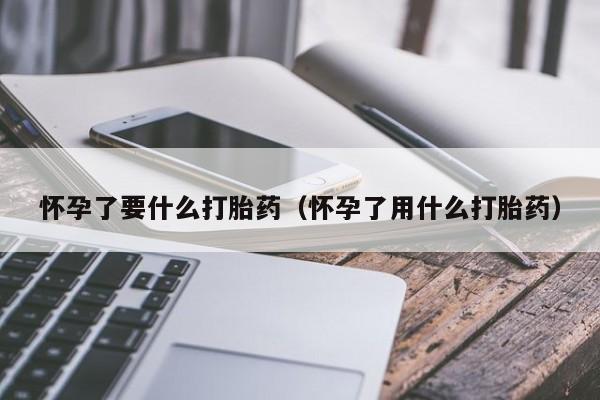 怀孕了要什么打胎药（怀孕了用什么打胎药）