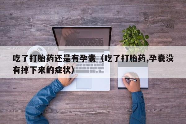 吃了打胎药还是有孕囊（吃了打胎药,孕囊没有掉下来的症状）