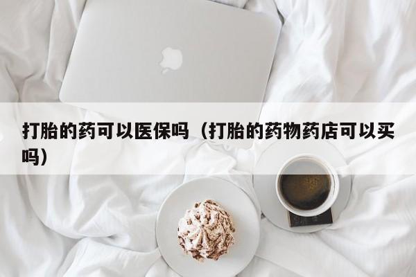 打胎的药可以医保吗（打胎的药物药店可以买吗）