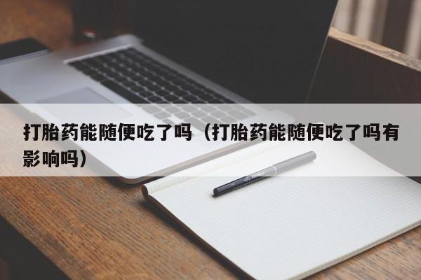 打胎药能随便吃了吗（打胎药能随便吃了吗有影响吗）