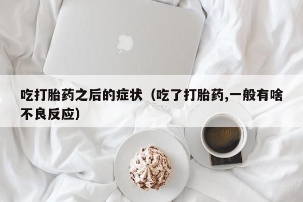 吃打胎药之后的症状（吃了打胎药,一般有啥不良反应）