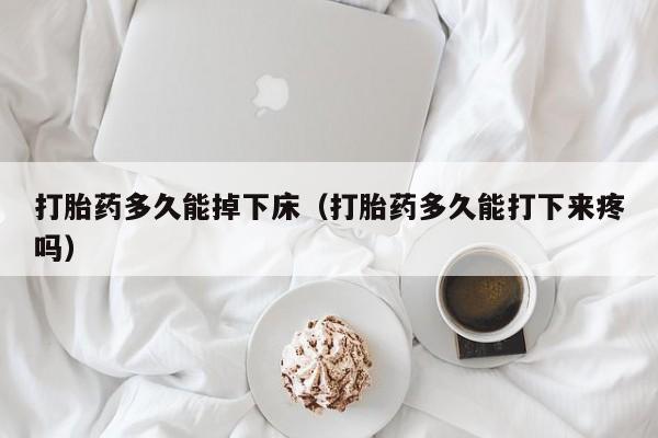 打胎药多久能掉下床（打胎药多久能打下来疼吗）