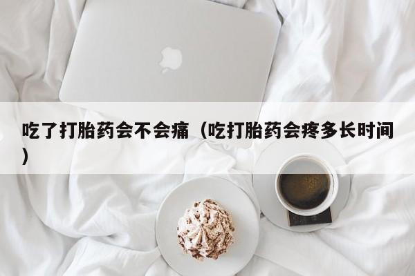 吃了打胎药会不会痛（吃打胎药会疼多长时间）