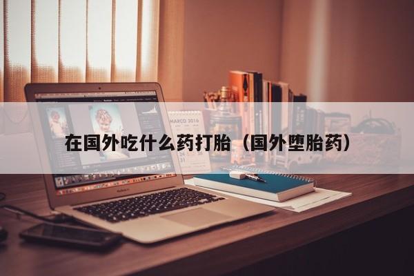 在国外吃什么药打胎（国外堕胎药）