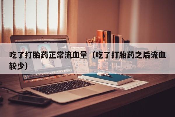 吃了打胎药正常流血量（吃了打胎药之后流血较少）