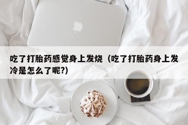 吃了打胎药感觉身上发烧（吃了打胎药身上发冷是怎么了呢?）