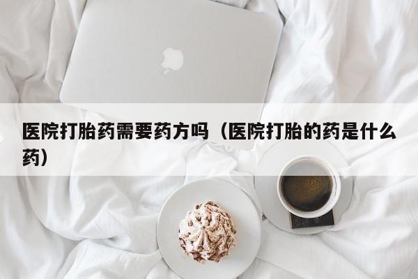 医院打胎药需要药方吗（医院打胎的药是什么药）