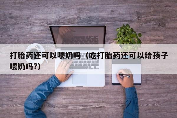 打胎药还可以喂奶吗（吃打胎药还可以给孩子喂奶吗?）