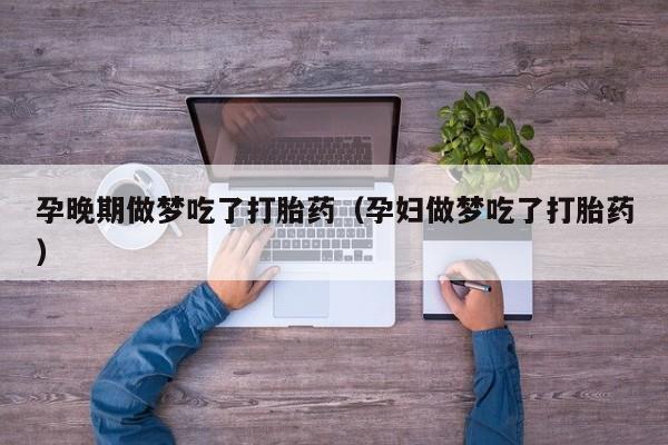 孕晚期做梦吃了打胎药（孕妇做梦吃了打胎药）