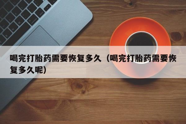 喝完打胎药需要恢复多久（喝完打胎药需要恢复多久呢）