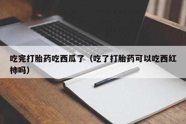 吃完打胎药吃西瓜了（吃了打胎药可以吃西红柿吗）