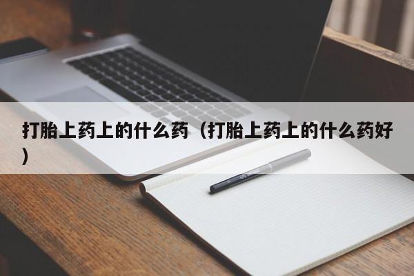 打胎上药上的什么药（打胎上药上的什么药好）