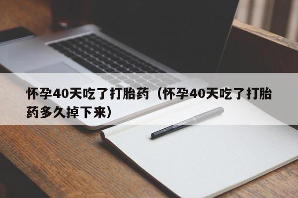 怀孕40天吃了打胎药（怀孕40天吃了打胎药多久掉下来）