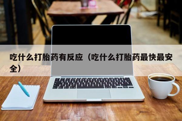 吃什么打胎药有反应（吃什么打胎药最快最安全）